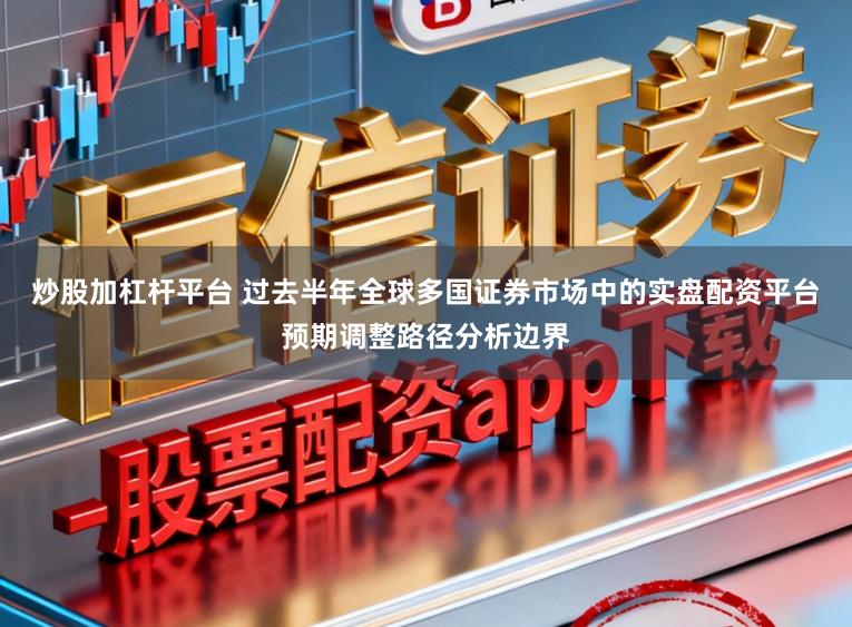 炒股加杠杆平台 过去半年全球多国证券市场中的实盘配资平台预期调整路径分析边界