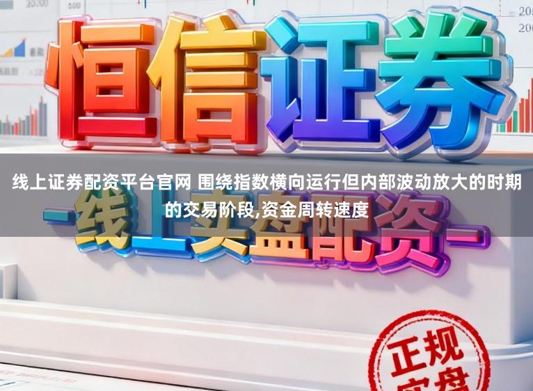 线上证券配资平台官网 围绕指数横向运行但内部波动放大的时期的交易阶段，资金周转速度