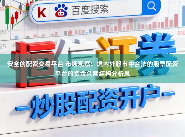 安全的配资交易平台 市场观察：境内外股市中合法的股票配资平台的资金久期结构分析风