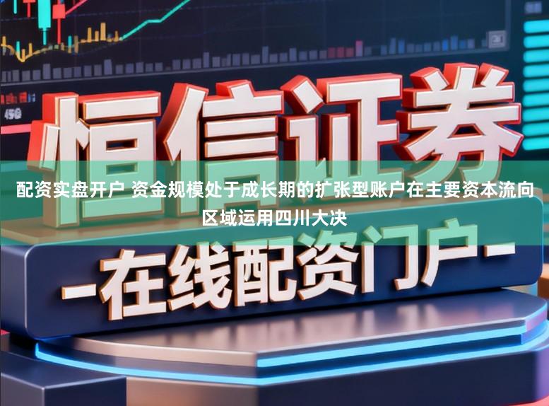 配资实盘开户 资金规模处于成长期的扩张型账户在主要资本流向区域运用四川大决