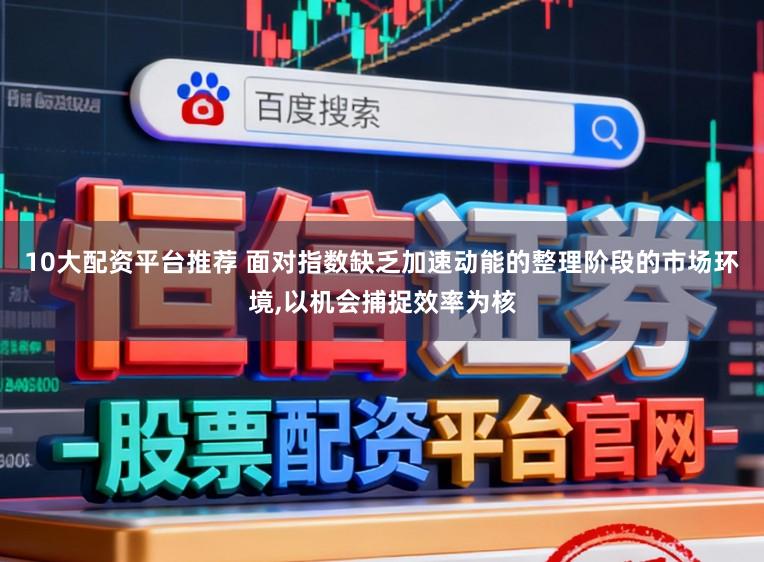 10大配资平台推荐 面对指数缺乏加速动能的整理阶段的市场环境，以机会捕捉效率为核