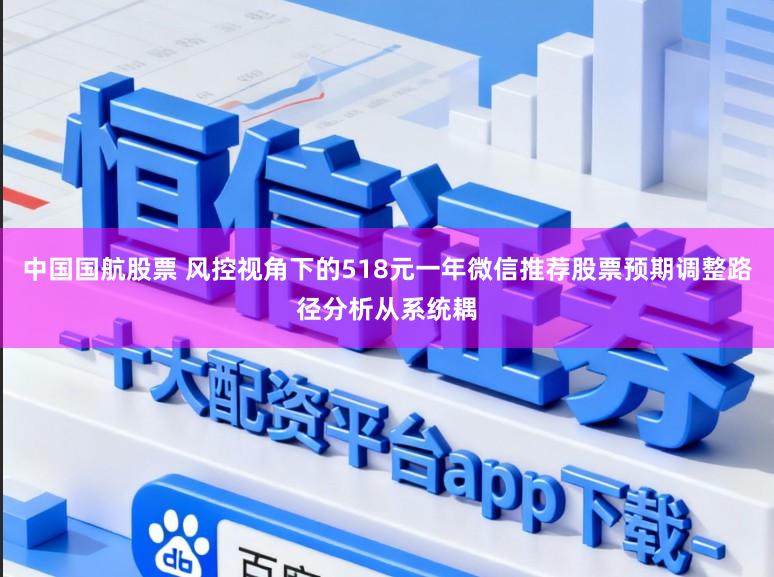 中国国航股票 风控视角下的518元一年微信推荐股票预期调整路径分析从系统耦