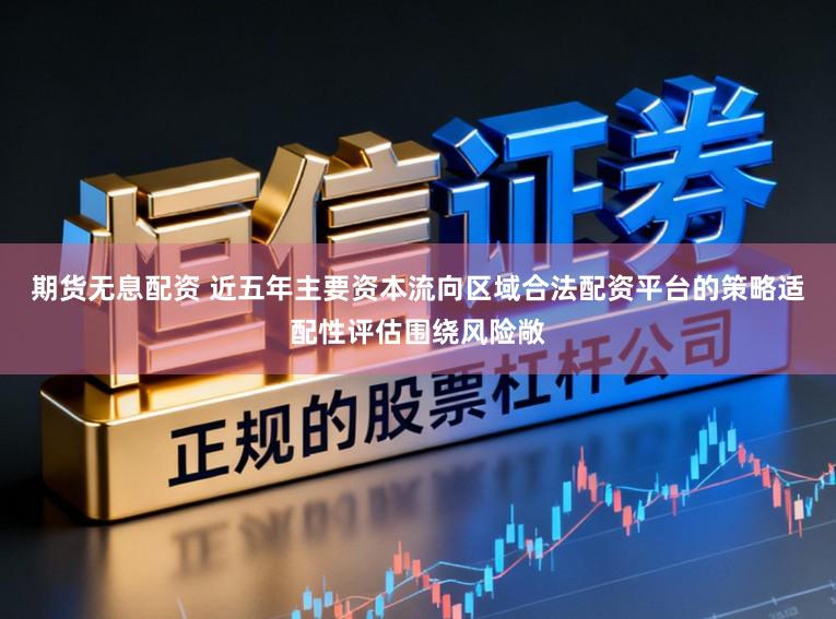 期货无息配资 近五年主要资本流向区域合法配资平台的策略适配性评估围绕风险敞