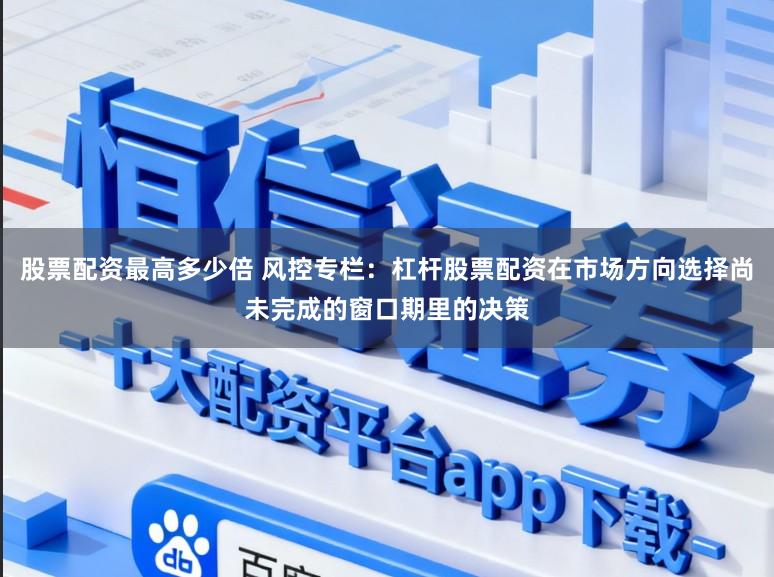 股票配资最高多少倍 风控专栏：杠杆股票配资在市场方向选择尚未完成的窗口期里的决策