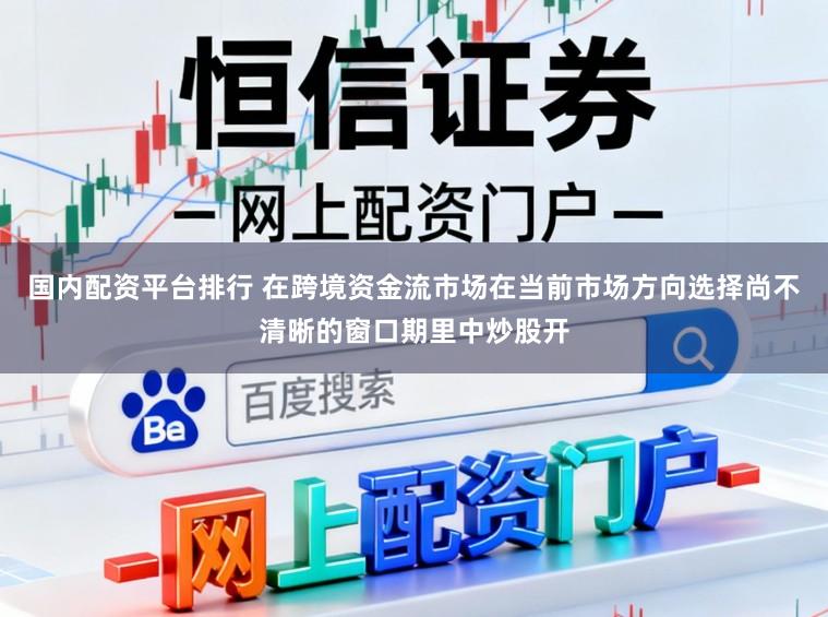 国内配资平台排行 在跨境资金流市场在当前市场方向选择尚不清晰的窗口期里中炒股开