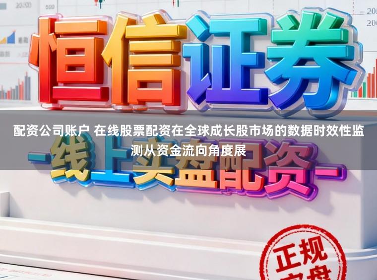 配资公司账户 在线股票配资在全球成长股市场的数据时效性监测从资金流向角度展
