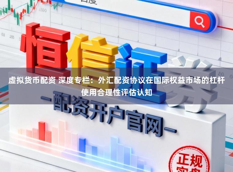 虚拟货币配资 深度专栏：外汇配资协议在国际权益市场的杠杆使用合理性评估认知