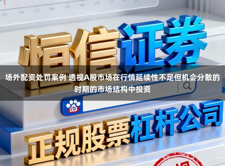 场外配资处罚案例 透视A股市场在行情延续性不足但机会分散的时期的市场结构中投资
