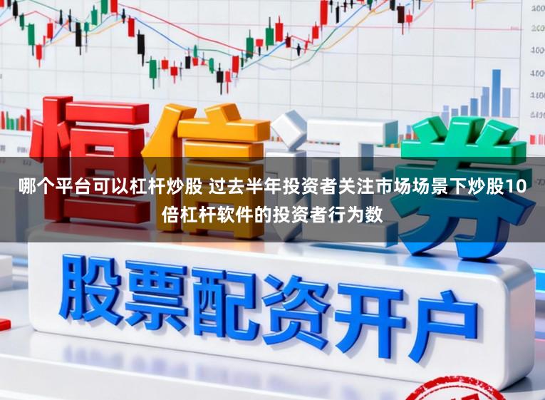 哪个平台可以杠杆炒股 过去半年投资者关注市场场景下炒股10倍杠杆软件的投资者行为数