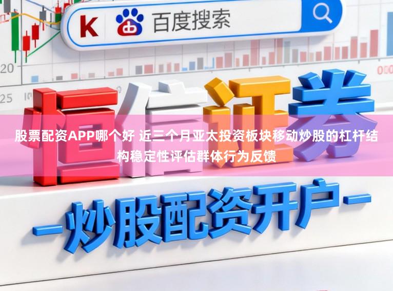 股票配资APP哪个好 近三个月亚太投资板块移动炒股的杠杆结构稳定性评估群体行为反馈