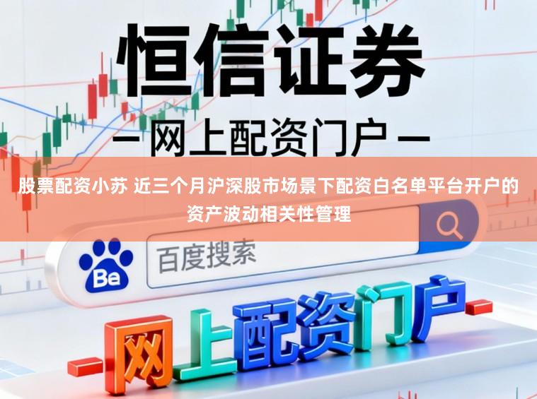 股票配资小苏 近三个月沪深股市场景下配资白名单平台开户的资产波动相关性管理