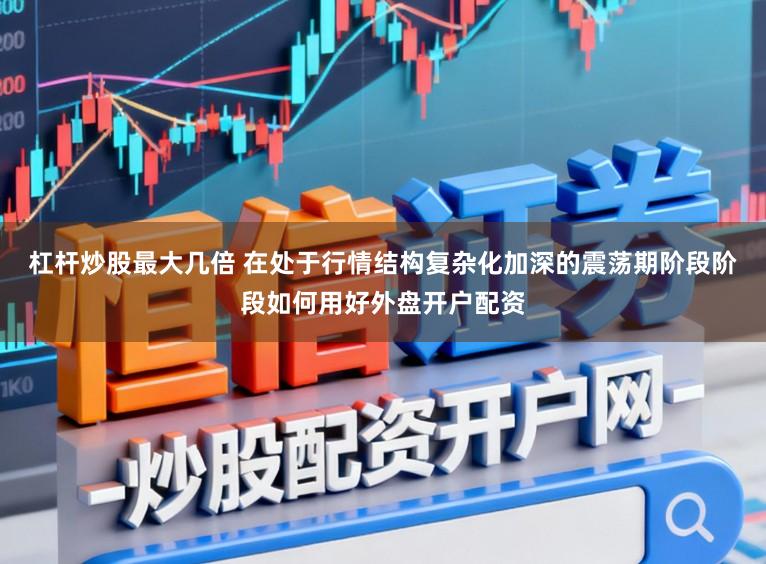 杠杆炒股最大几倍 在处于行情结构复杂化加深的震荡期阶段阶段如何用好外盘开户配资