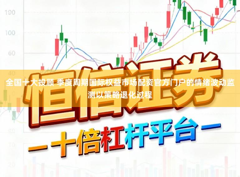 全国十大投顾 季度周期国际权益市场配资官方门户的情绪波动监测以策略退化过程