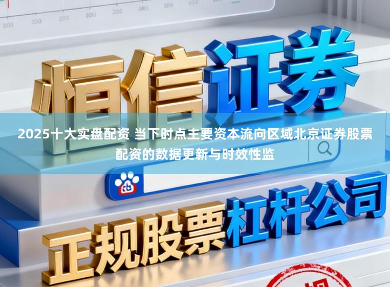 2025十大实盘配资 当下时点主要资本流向区域北京证券股票配资的数据更新与时效性监