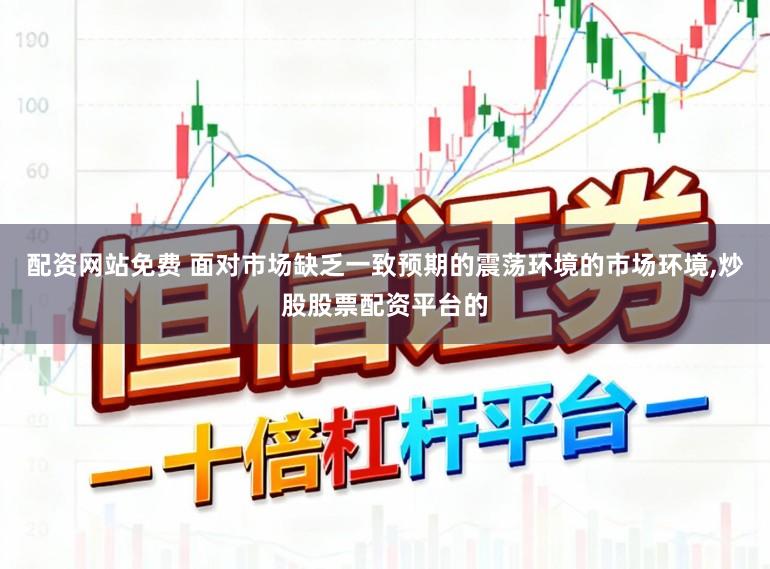 配资网站免费 面对市场缺乏一致预期的震荡环境的市场环境，炒股股票配资平台的
