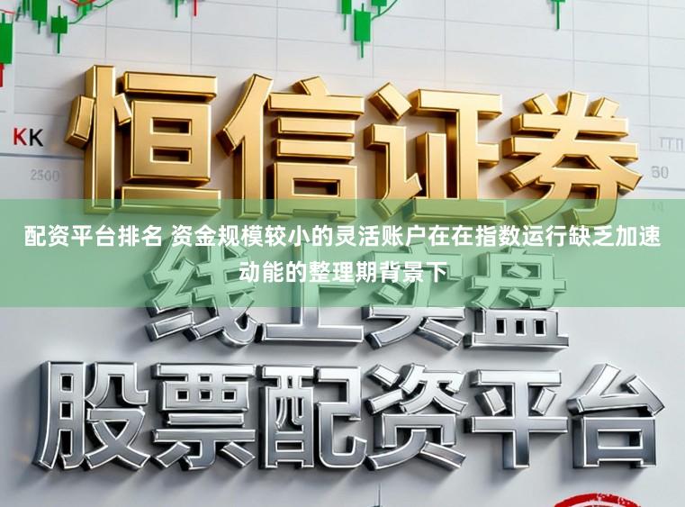 配资平台排名 资金规模较小的灵活账户在在指数运行缺乏加速动能的整理期背景下