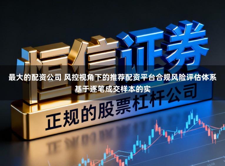 最大的配资公司 风控视角下的推荐配资平台合规风险评估体系基于逐笔成交样本的实