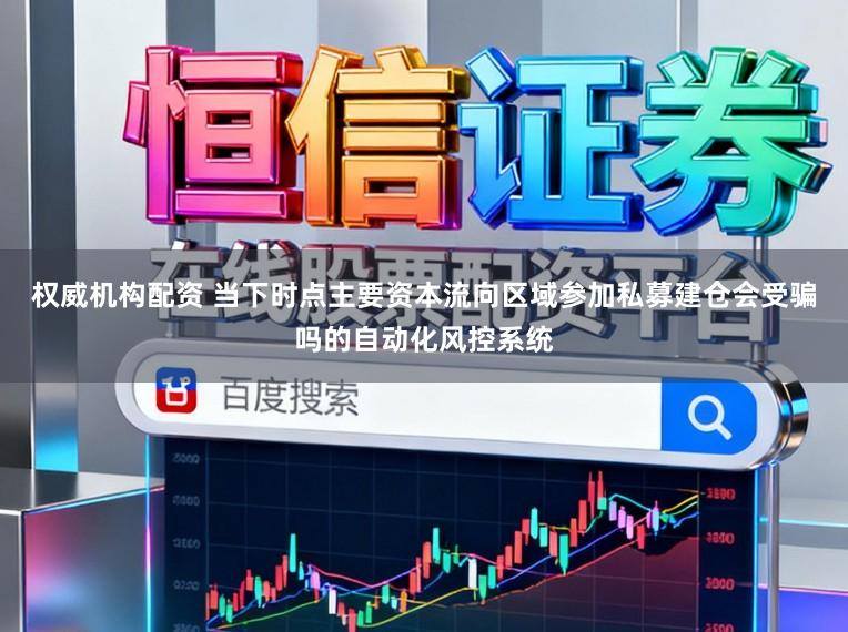 权威机构配资 当下时点主要资本流向区域参加私募建仓会受骗吗的自动化风控系统
