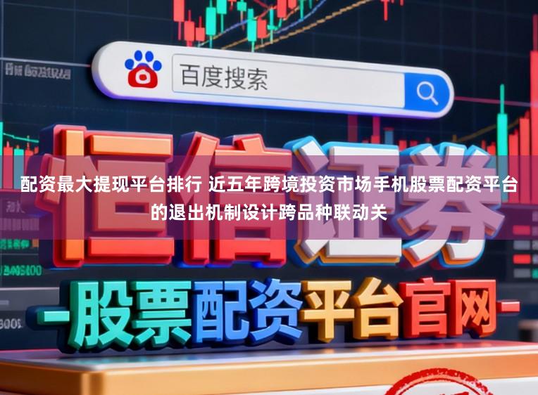 配资最大提现平台排行 近五年跨境投资市场手机股票配资平台的退出机制设计跨品种联动关