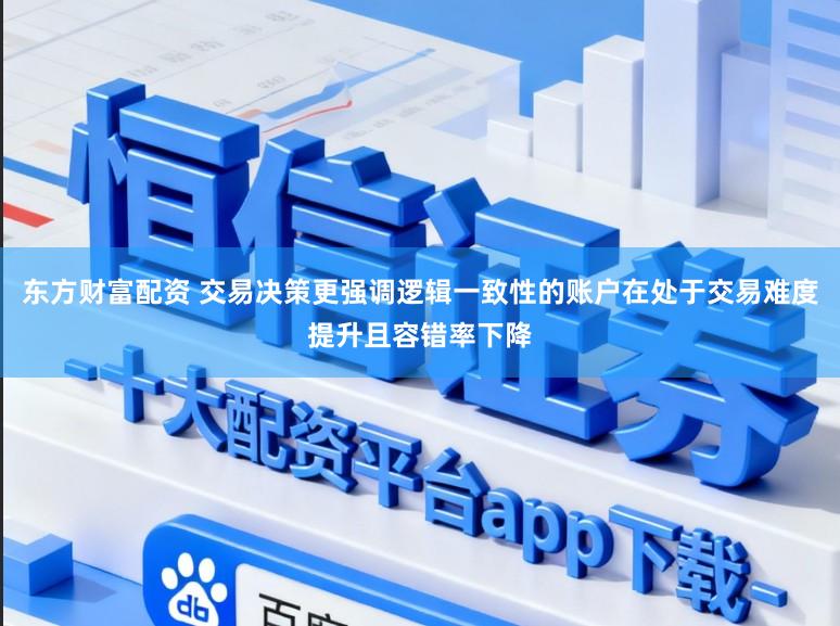 东方财富配资 交易决策更强调逻辑一致性的账户在处于交易难度提升且容错率下降