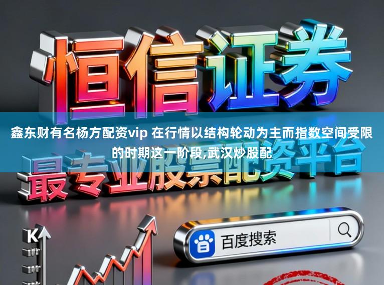 鑫东财有名杨方配资vip 在行情以结构轮动为主而指数空间受限的时期这一阶段，武汉炒股配