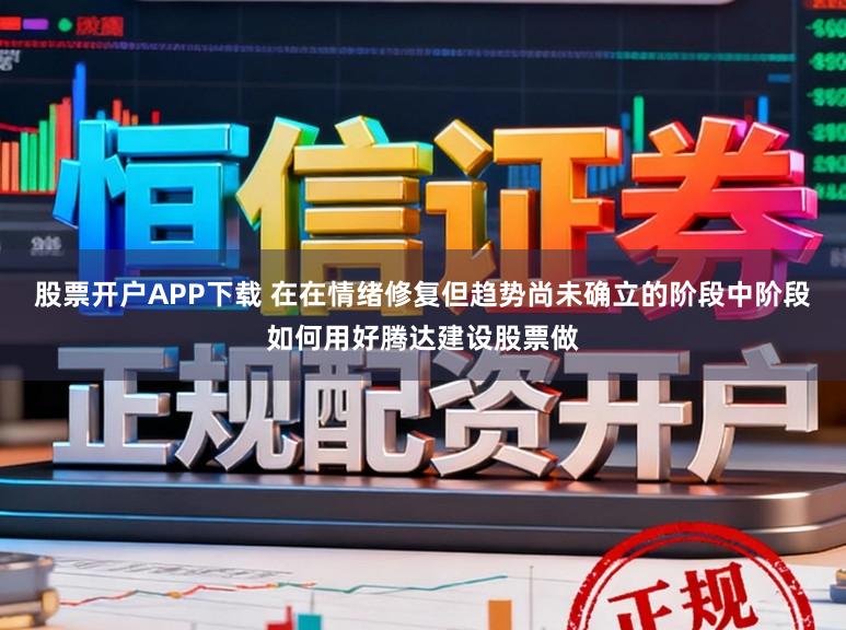 股票开户APP下载 在在情绪修复但趋势尚未确立的阶段中阶段如何用好腾达建设股票做