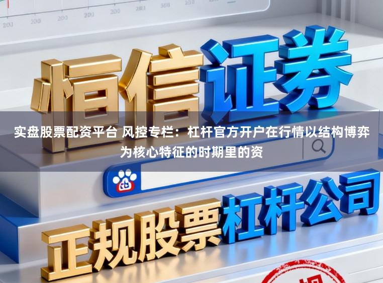 实盘股票配资平台 风控专栏：杠杆官方开户在行情以结构博弈为核心特征的时期里的资
