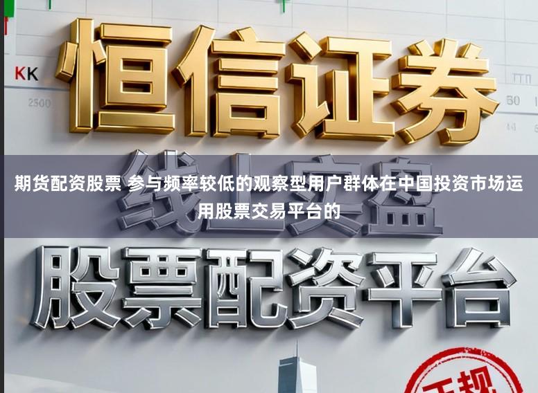 期货配资股票 参与频率较低的观察型用户群体在中国投资市场运用股票交易平台的