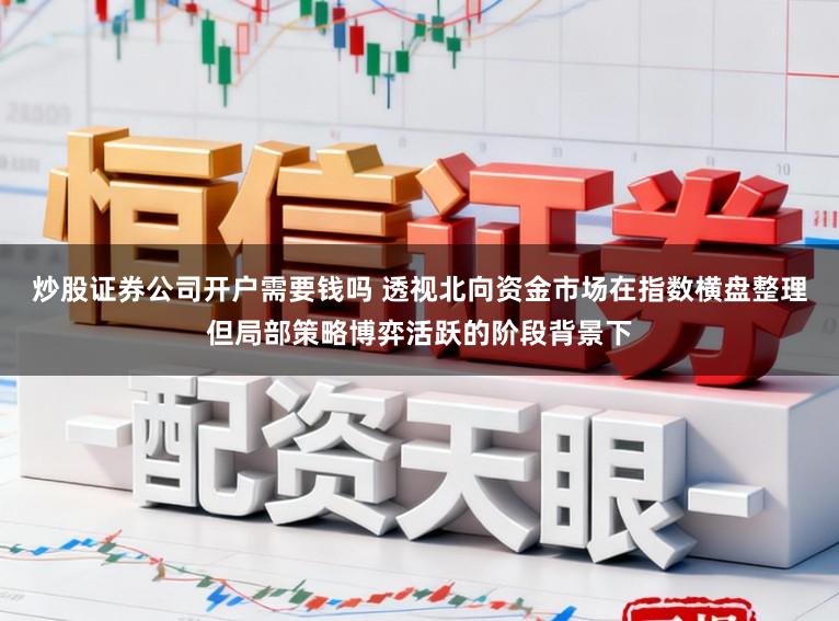 炒股证券公司开户需要钱吗 透视北向资金市场在指数横盘整理但局部策略博弈活跃的阶段背景下