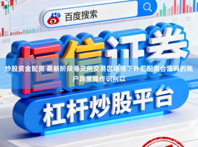炒股资金配资 最新阶段港交所交易区场景下外汇配资合法吗的账户异常操作识别以