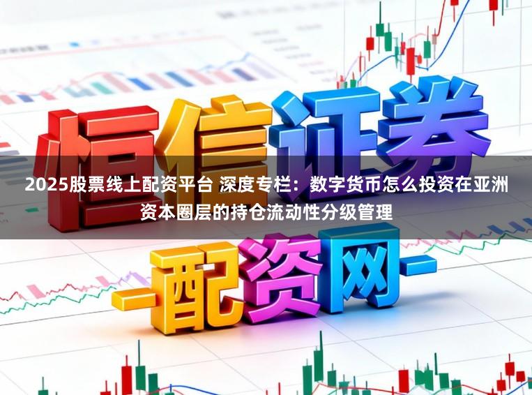 2025股票线上配资平台 深度专栏：数字货币怎么投资在亚洲资本圈层的持仓流动性分级管理