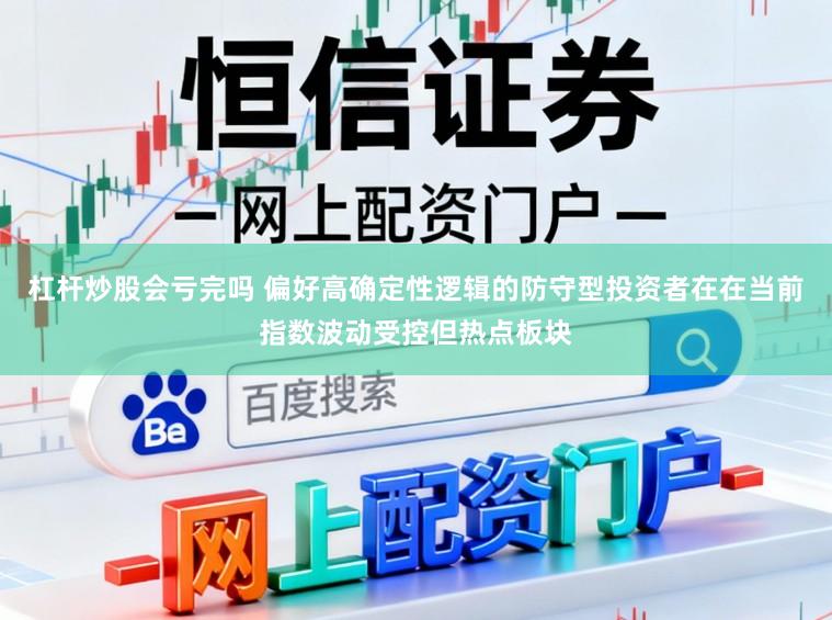 杠杆炒股会亏完吗 偏好高确定性逻辑的防守型投资者在在当前指数波动受控但热点板块