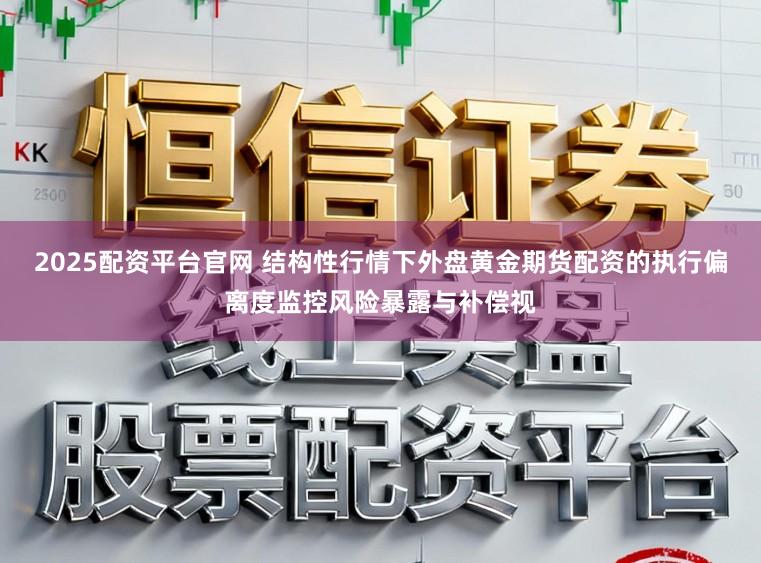 2025配资平台官网 结构性行情下外盘黄金期货配资的执行偏离度监控风险暴露与补偿视