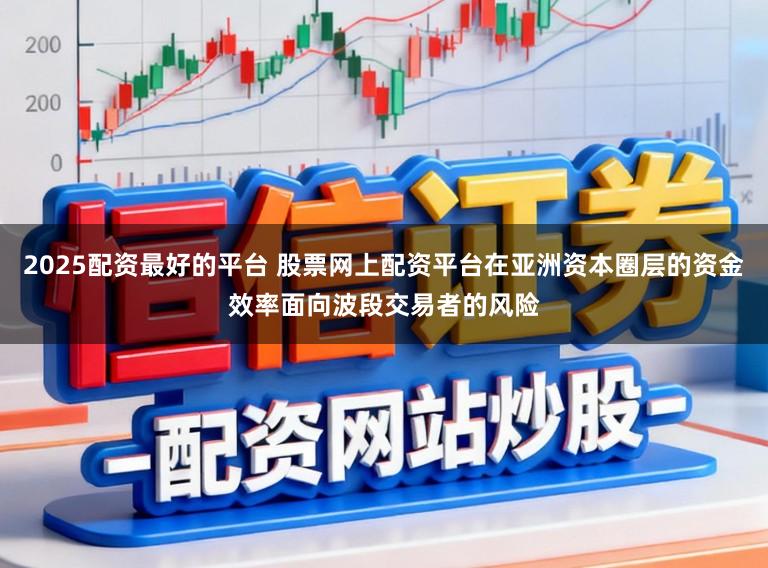 2025配资最好的平台 股票网上配资平台在亚洲资本圈层的资金效率面向波段交易者的风险