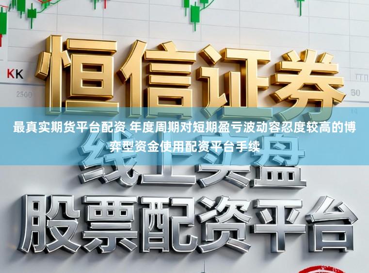最真实期货平台配资 年度周期对短期盈亏波动容忍度较高的博弈型资金使用配资平台手续