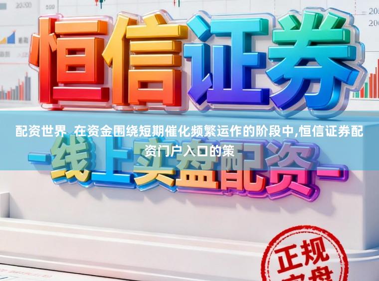 配资世界  在资金围绕短期催化频繁运作的阶段中,恒信证券配资门户入口的策