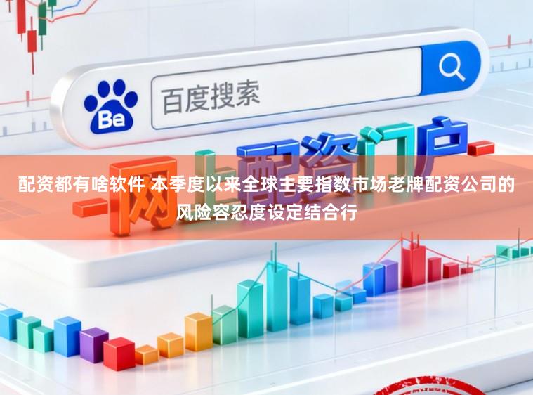 配资都有啥软件 本季度以来全球主要指数市场老牌配资公司的风险容忍度设定结合行