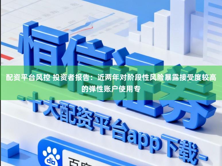 配资平台风控 投资者报告：近两年对阶段性风险暴露接受度较高的弹性账户使用专