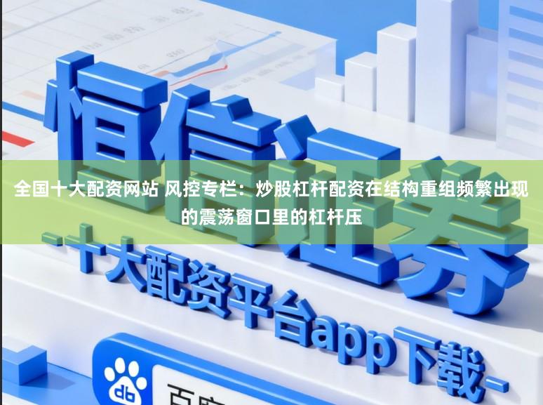 全国十大配资网站 风控专栏：炒股杠杆配资在结构重组频繁出现的震荡窗口里的杠杆压