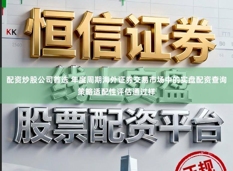 配资炒股公司首选 年度周期海外证券交易市场中的实盘配资查询策略适配性评估通过样