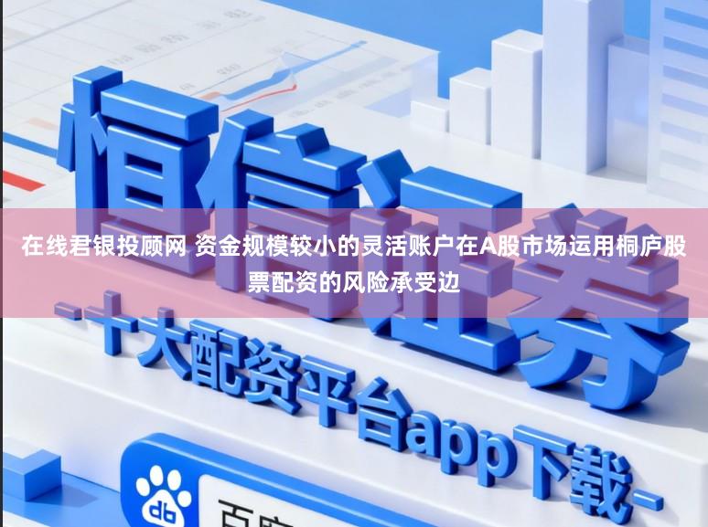 在线君银投顾网 资金规模较小的灵活账户在A股市场运用桐庐股票配资的风险承受边