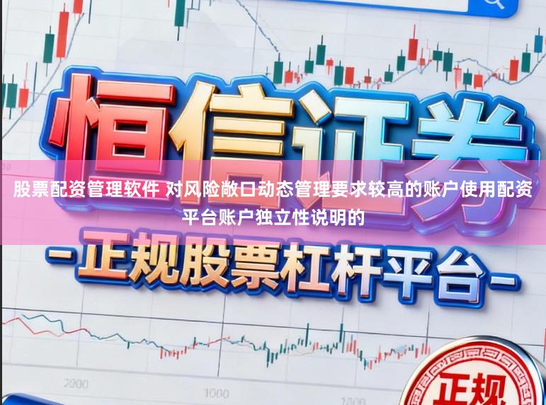 股票配资管理软件 对风险敞口动态管理要求较高的账户使用配资平台账户独立性说明的