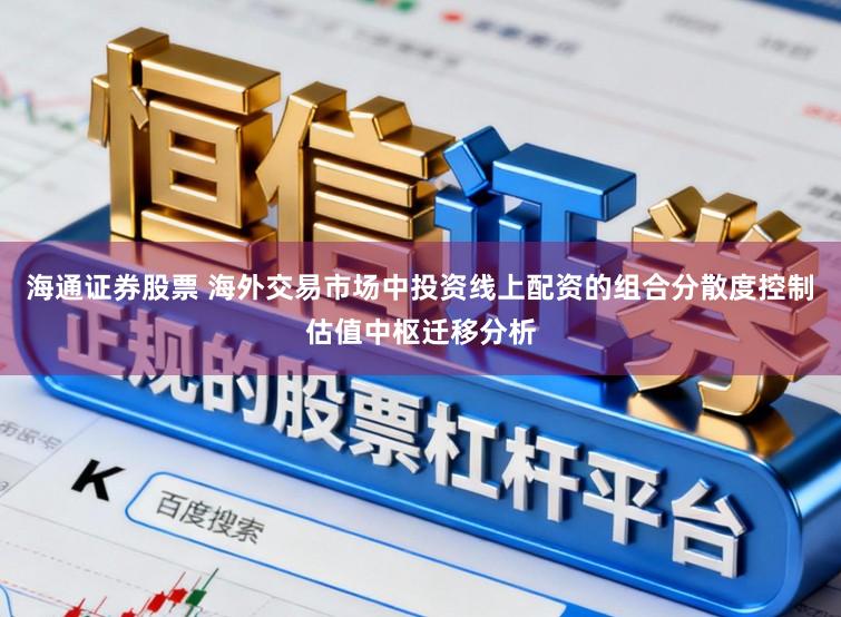海通证券股票 海外交易市场中投资线上配资的组合分散度控制估值中枢迁移分析