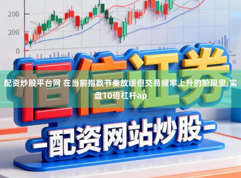 配资炒股平台网 在当前指数节奏放缓但交易频率上升的阶段里，实盘10倍杠杆ap