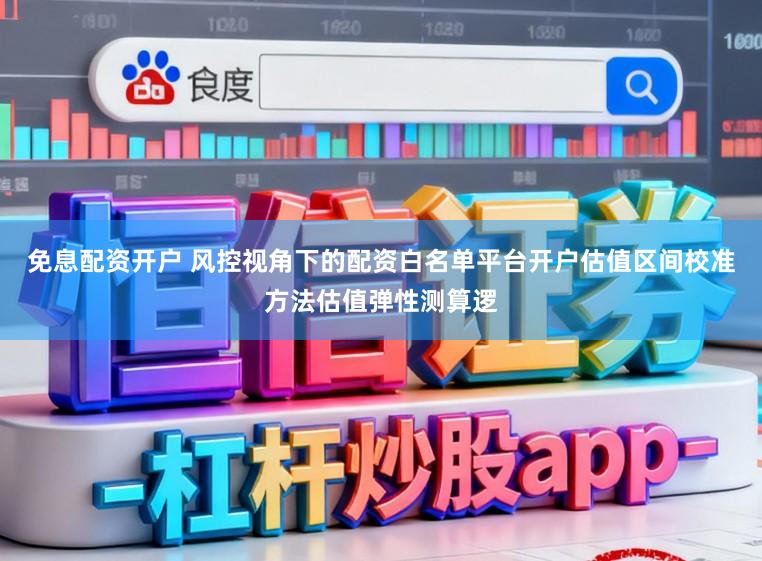 免息配资开户 风控视角下的配资白名单平台开户估值区间校准方法估值弹性测算逻