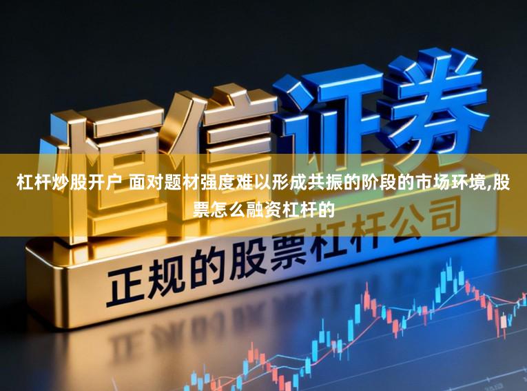 杠杆炒股开户 面对题材强度难以形成共振的阶段的市场环境，股票怎么融资杠杆的