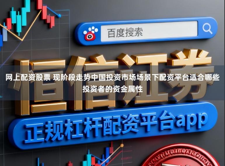 网上配资股票 现阶段走势中国投资市场场景下配资平台适合哪些投资者的资金属性