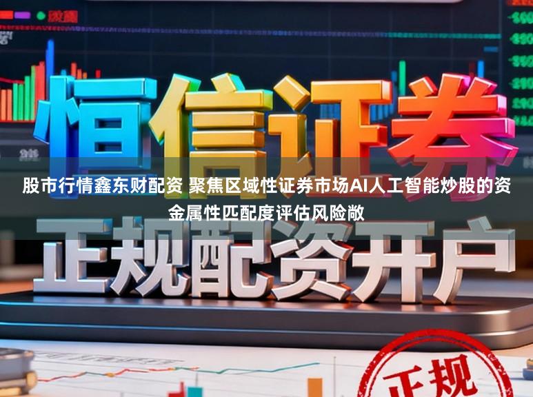 股市行情鑫东财配资 聚焦区域性证券市场AI人工智能炒股的资金属性匹配度评估风险敞