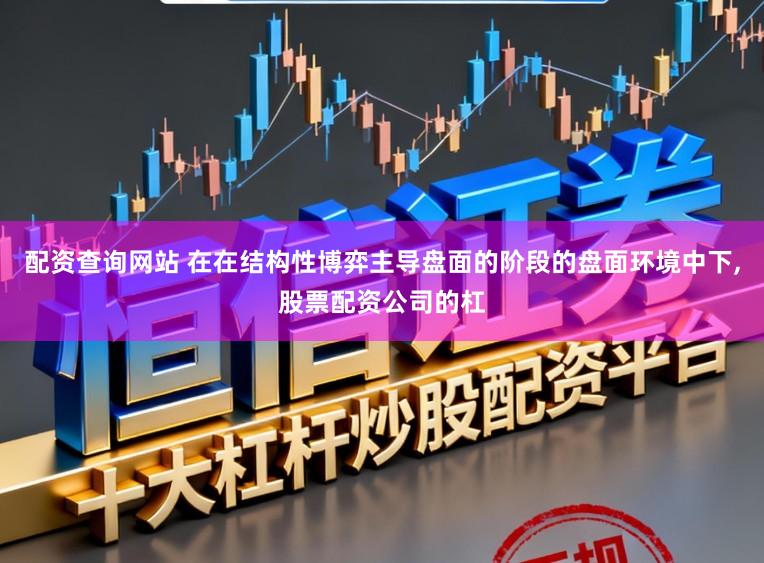 配资查询网站 在在结构性博弈主导盘面的阶段的盘面环境中下,股票配资公司的杠