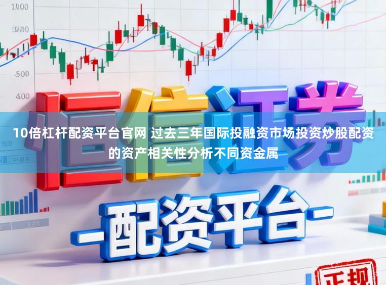 10倍杠杆配资平台官网 过去三年国际投融资市场投资炒股配资的资产相关性分析不同资金属